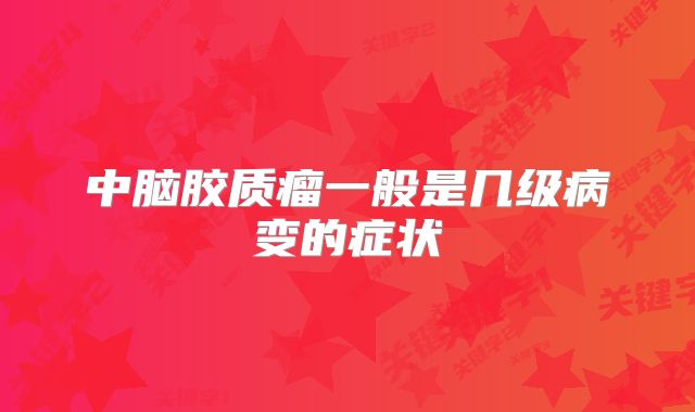 中脑胶质瘤一般是几级病变的症状