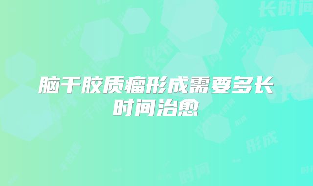 脑干胶质瘤形成需要多长时间治愈