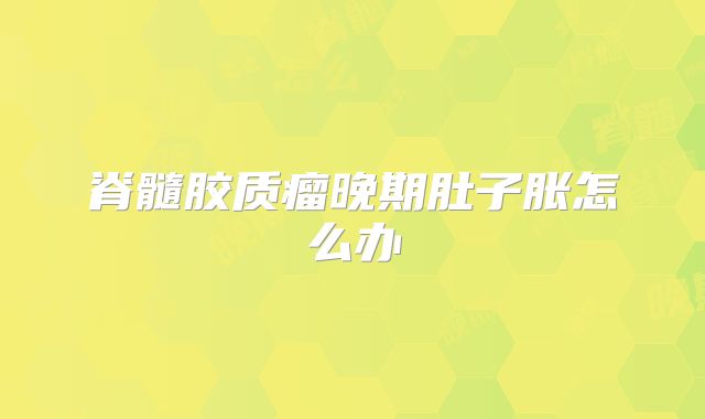 脊髓胶质瘤晚期肚子胀怎么办