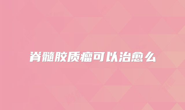 脊髓胶质瘤可以治愈么