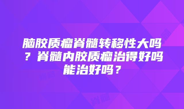 脑胶质瘤脊髓转移性大吗？脊髓内胶质瘤治得好吗能治好吗？