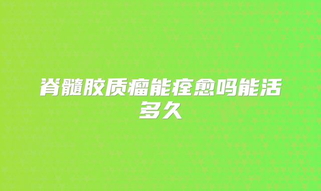 脊髓胶质瘤能痊愈吗能活多久
