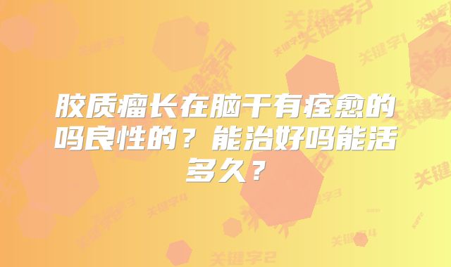 胶质瘤长在脑干有痊愈的吗良性的？能治好吗能活多久？