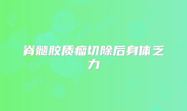 脊髓胶质瘤切除后身体乏力