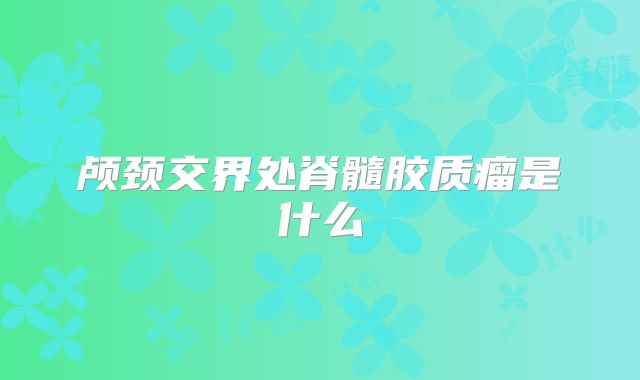 颅颈交界处脊髓胶质瘤是什么
