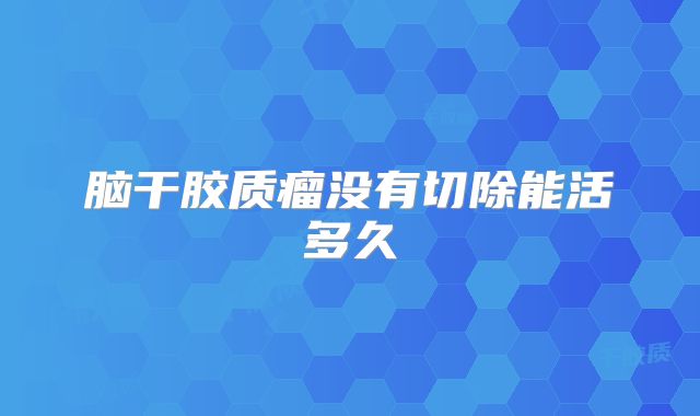 脑干胶质瘤没有切除能活多久