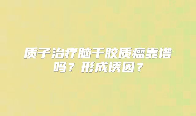 质子治疗脑干胶质瘤靠谱吗？形成诱因？