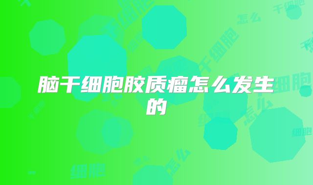 脑干细胞胶质瘤怎么发生的