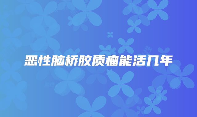 恶性脑桥胶质瘤能活几年