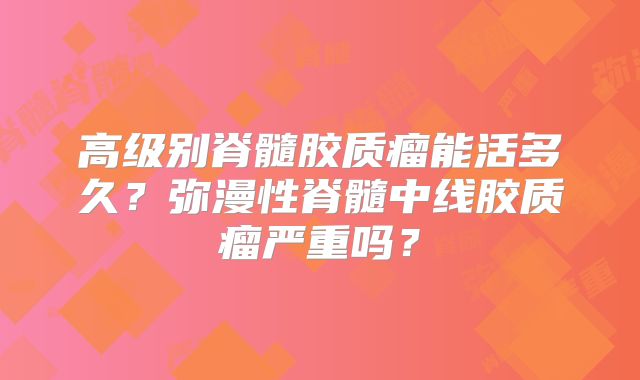 高级别脊髓胶质瘤能活多久？弥漫性脊髓中线胶质瘤严重吗？