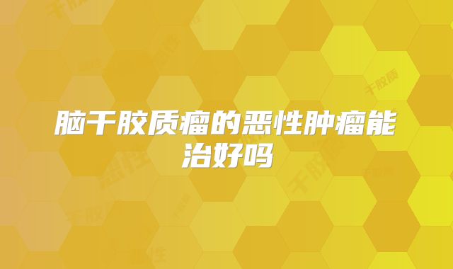 脑干胶质瘤的恶性肿瘤能治好吗