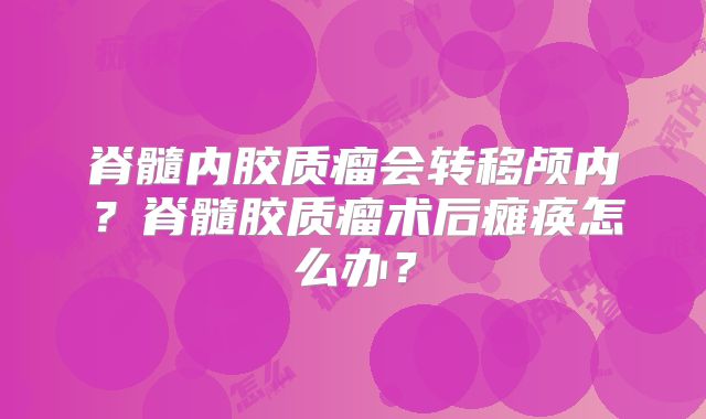 脊髓内胶质瘤会转移颅内？脊髓胶质瘤术后瘫痪怎么办？