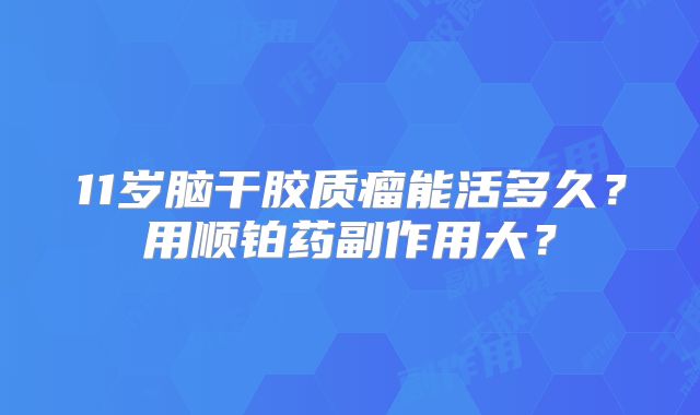 11岁脑干胶质瘤能活多久？用顺铂药副作用大？