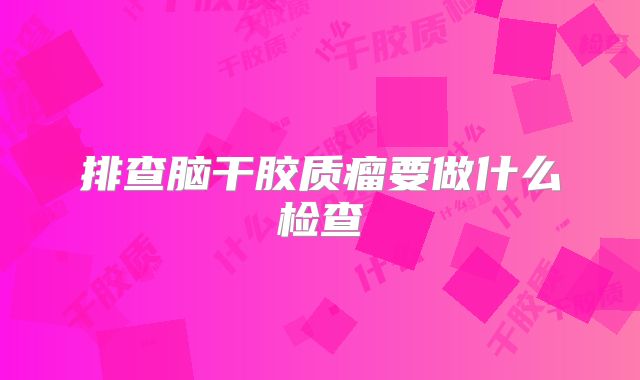 排查脑干胶质瘤要做什么检查