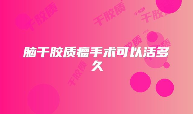 脑干胶质瘤手术可以活多久