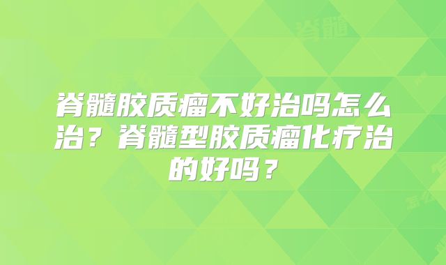 脊髓胶质瘤不好治吗怎么治？脊髓型胶质瘤化疗治的好吗？