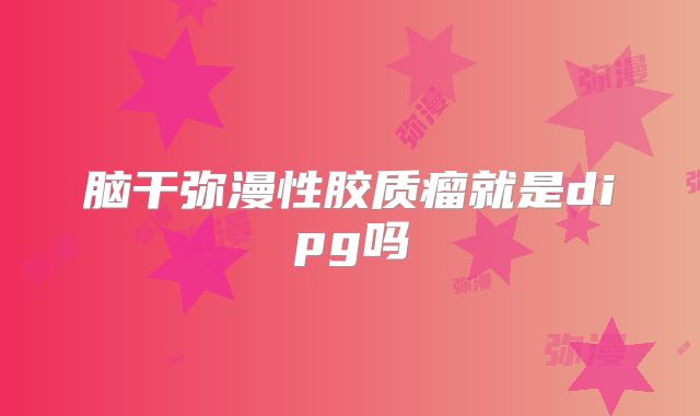 脑干弥漫性胶质瘤就是dipg吗