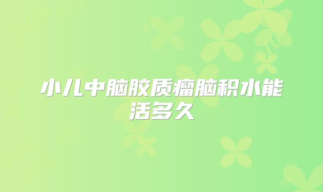 小儿中脑胶质瘤脑积水能活多久