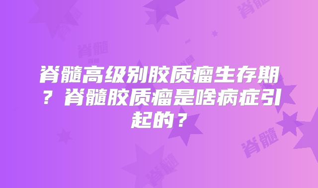 脊髓高级别胶质瘤生存期？脊髓胶质瘤是啥病症引起的？