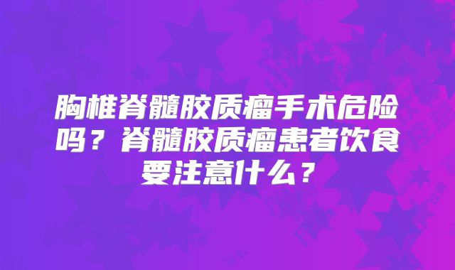 胸椎脊髓胶质瘤手术危险吗？脊髓胶质瘤患者饮食要注意什么？