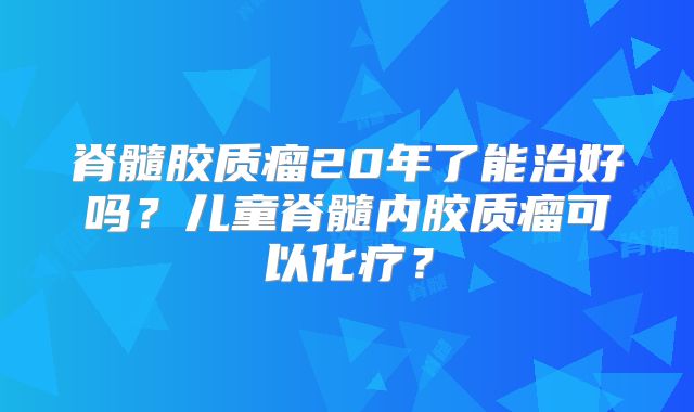 脊髓胶质瘤20年了能治好吗？儿童脊髓内胶质瘤可以化疗？