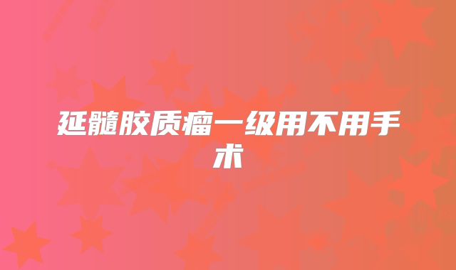 延髓胶质瘤一级用不用手术