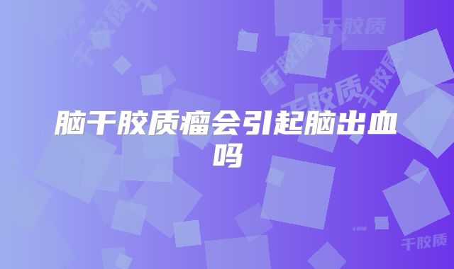 脑干胶质瘤会引起脑出血吗