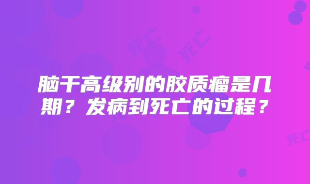 脑干高级别的胶质瘤是几期？发病到死亡的过程？