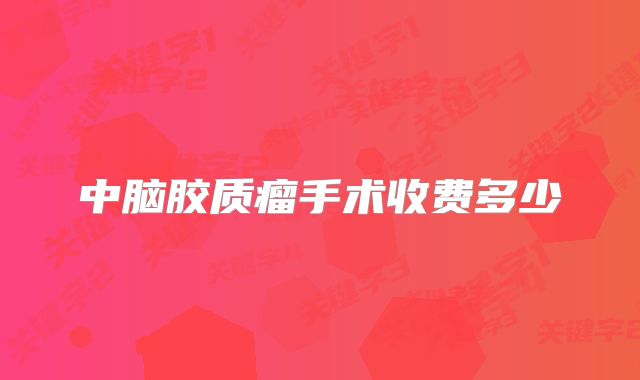 中脑胶质瘤手术收费多少