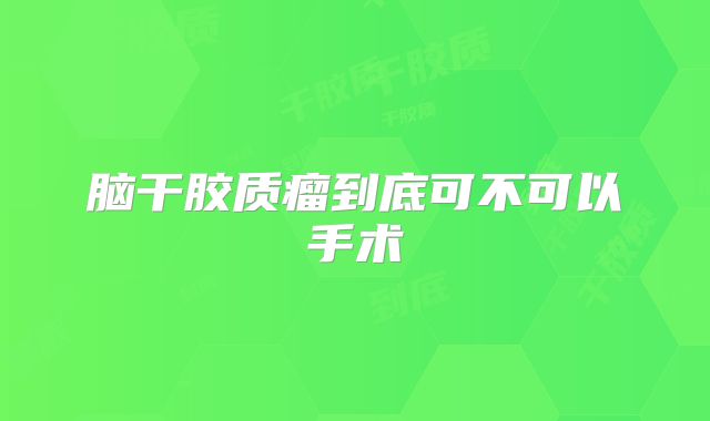 脑干胶质瘤到底可不可以手术