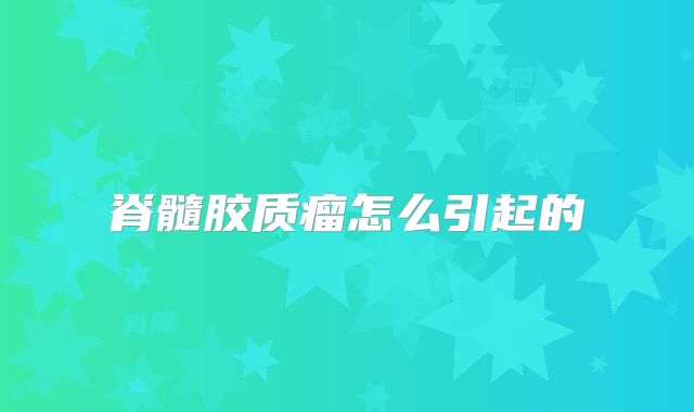 脊髓胶质瘤怎么引起的