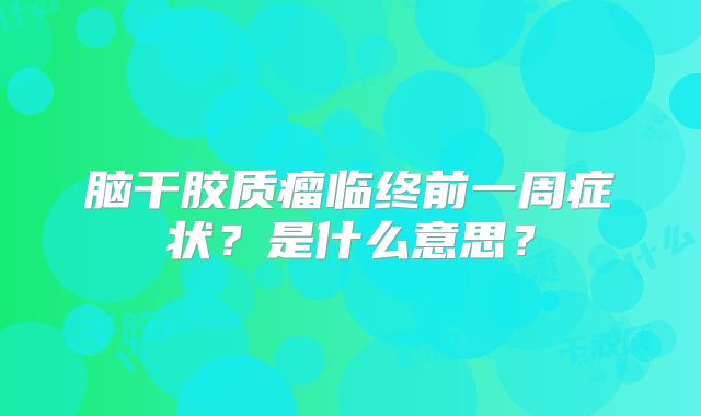 脑干胶质瘤临终前一周症状？是什么意思？