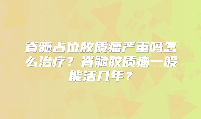 脊髓占位胶质瘤严重吗怎么治疗？脊髓胶质瘤一般能活几年？