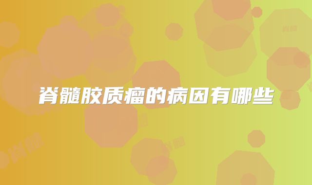 脊髓胶质瘤的病因有哪些