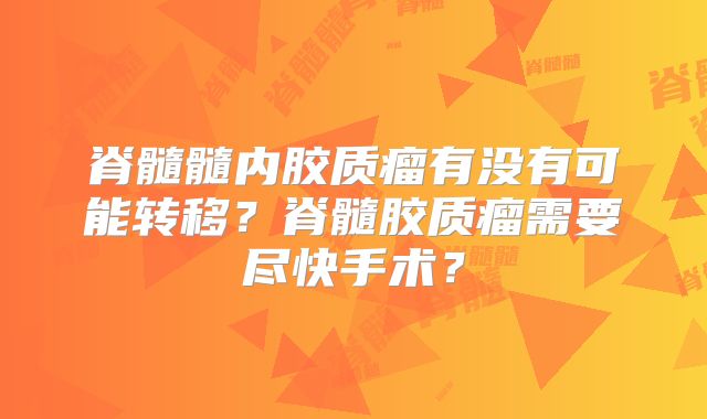 脊髓髓内胶质瘤有没有可能转移？脊髓胶质瘤需要尽快手术？