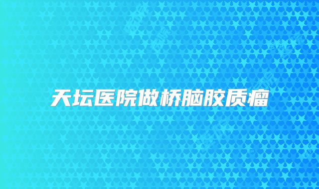 天坛医院做桥脑胶质瘤