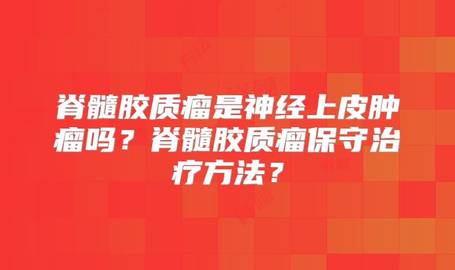 脊髓胶质瘤是神经上皮肿瘤吗？脊髓胶质瘤保守治疗方法？