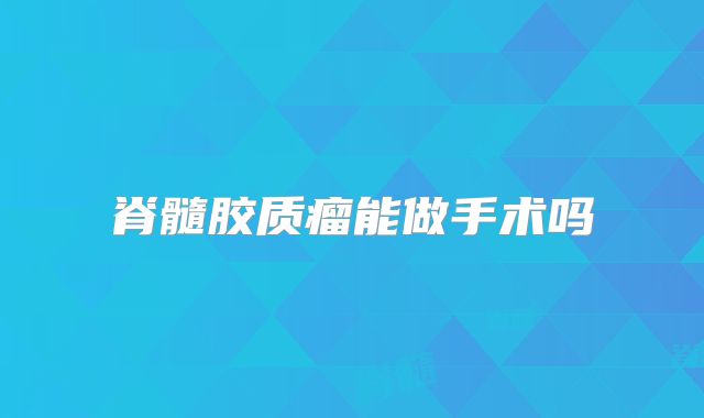 脊髓胶质瘤能做手术吗