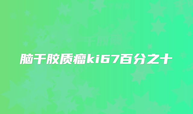 脑干胶质瘤ki67百分之十