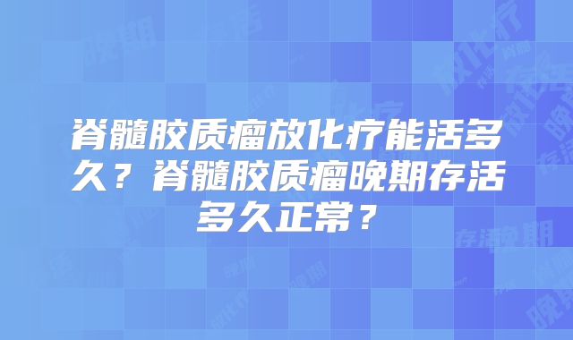 脊髓胶质瘤放化疗能活多久？脊髓胶质瘤晚期存活多久正常？