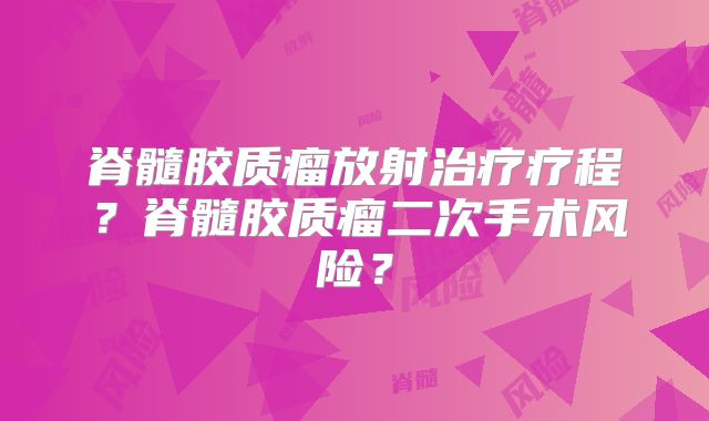 脊髓胶质瘤放射治疗疗程？脊髓胶质瘤二次手术风险？