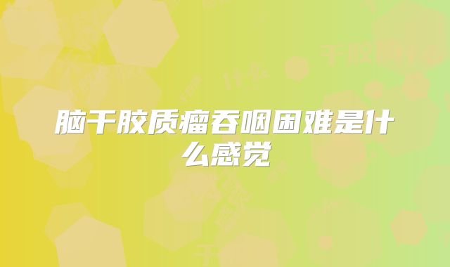 脑干胶质瘤吞咽困难是什么感觉
