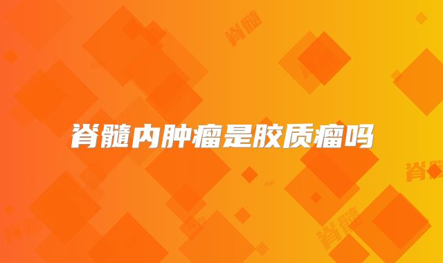 脊髓内肿瘤是胶质瘤吗
