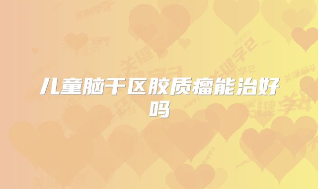 儿童脑干区胶质瘤能治好吗