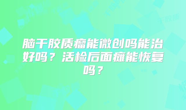 脑干胶质瘤能微创吗能治好吗？活检后面瘫能恢复吗？