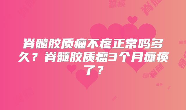 脊髓胶质瘤不疼正常吗多久？脊髓胶质瘤3个月瘫痪了？