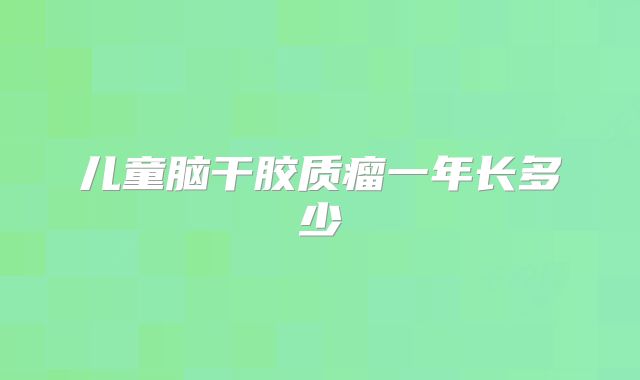 儿童脑干胶质瘤一年长多少