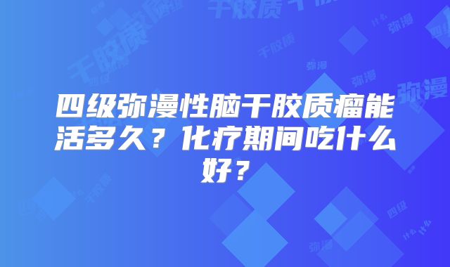 四级弥漫性脑干胶质瘤能活多久？化疗期间吃什么好？
