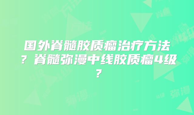 国外脊髓胶质瘤治疗方法？脊髓弥漫中线胶质瘤4级？
