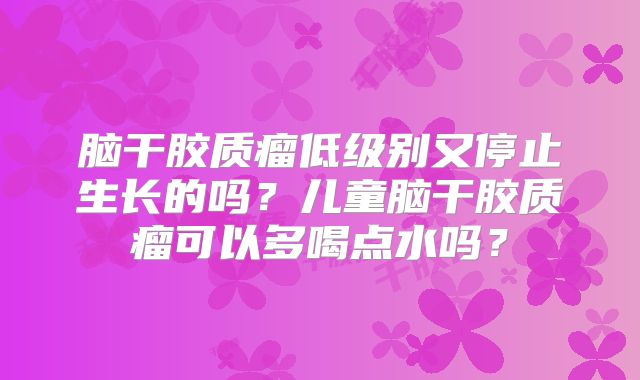 脑干胶质瘤低级别又停止生长的吗？儿童脑干胶质瘤可以多喝点水吗？